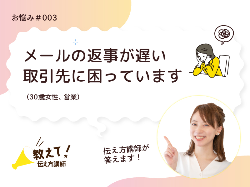 【教えて！伝え方講師】メールの返事が遅い取引先に困っています（30歳女性、営業）