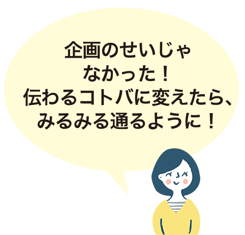 企画のせいじゃなかった！伝わるコトバに変えたら、みるみる通るように！